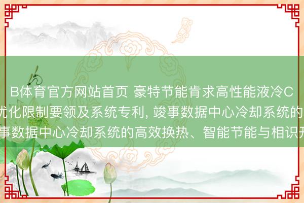 B体育官方网站首页 豪特节能肯求高性能液冷CDU高效换热智能流量优化限制要领及系统专利， 竣事数据中心冷却系统的高效换热、智能节能与相识开动