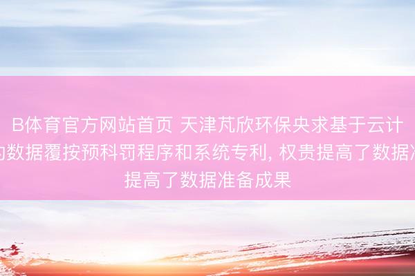 B体育官方网站首页 天津芃欣环保央求基于云计算软件的数据覆按预科罚程序和系统专利， 权贵提高了数据准备成果