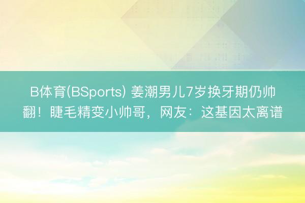 B体育(BSports) 姜潮男儿7岁换牙期仍帅翻!睫毛精变小帅哥,网友:这基因太离谱
