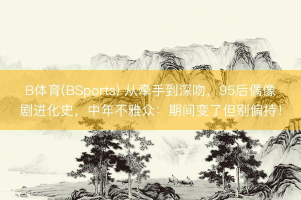 B体育(BSports) 从牵手到深吻，95后偶像剧进化史，中年不雅众：期间变了但别偏持！