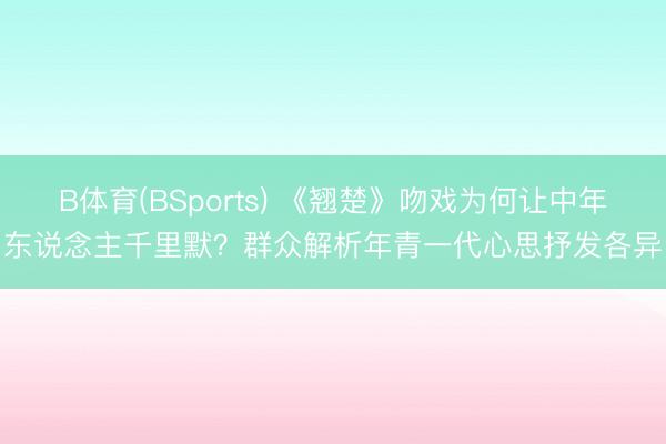 B体育(BSports) 《翘楚》吻戏为何让中年东说念主千里默？群众解析年青一代心思抒发各异