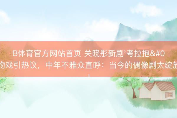B体育官方网站首页 关晓彤新剧'考拉抱'吻戏引热议，中年不雅众直呼：当今的偶像剧太绽放了！