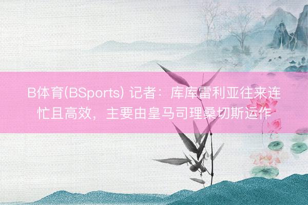 B体育(BSports) 记者:库库雷利亚往来连忙且高效,主要由皇马司理桑切斯运作
