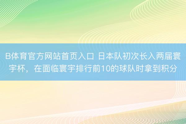 B体育官方网站首页入口 日本队初次长入两届寰宇杯，在面临寰宇排行前10的球队时拿到积分