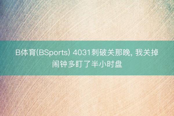 B体育(BSports) 4031刺破关那晚， 我关掉闹钟多盯了半小时盘
