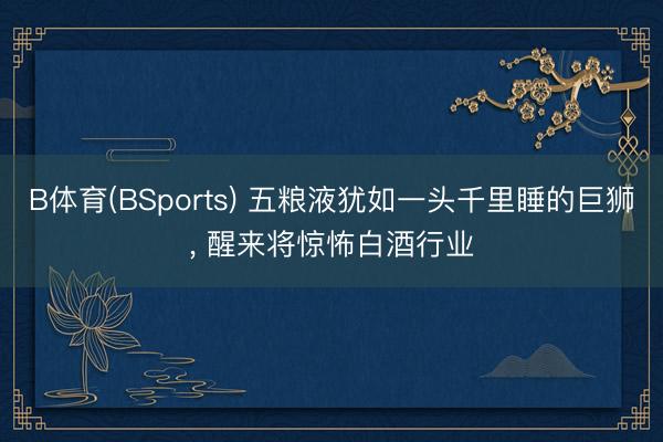 B体育(BSports) 五粮液犹如一头千里睡的巨狮， 醒来将惊怖白酒行业