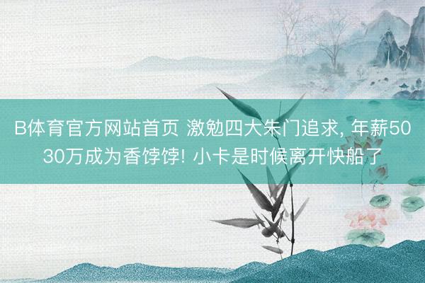 B体育官方网站首页 激勉四大朱门追求， 年薪5030万成为香饽饽! 小卡是时候离开快船了