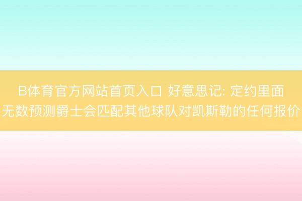 B体育官方网站首页入口 好意思记: 定约里面无数预测爵士会匹配其他球队对凯斯勒的任何报价