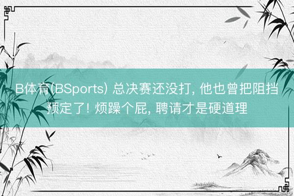 B体育(BSports) 总决赛还没打, 他也曾把阻挡预定了! 烦躁个屁, 聘请才是硬道理