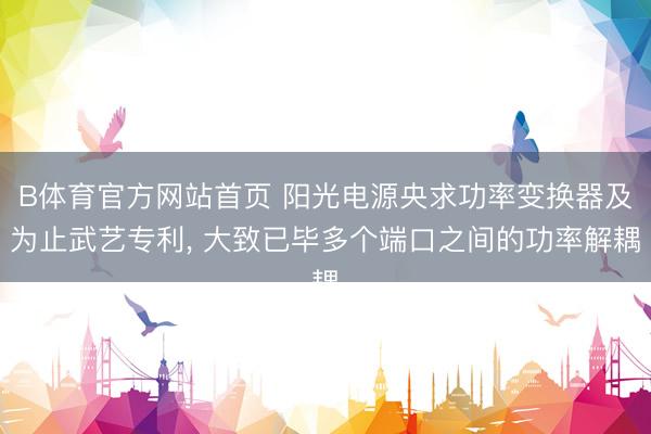 B体育官方网站首页 阳光电源央求功率变换器及为止武艺专利， 大致已毕多个端口之间的功率解耦