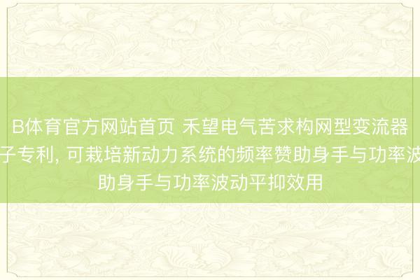 B体育官方网站首页 禾望电气苦求构网型变流器偏抓门径法子专利， 可栽培新动力系统的频率赞助身手与功率波动平抑效用