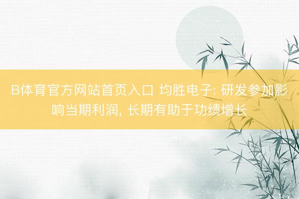 B体育官方网站首页入口 均胜电子: 研发参加影响当期利润， 长期有助于功绩增长
