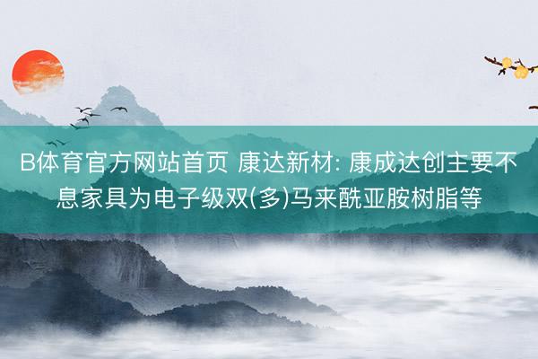 B体育官方网站首页 康达新材: 康成达创主要不息家具为电子级双(多)马来酰亚胺树脂等