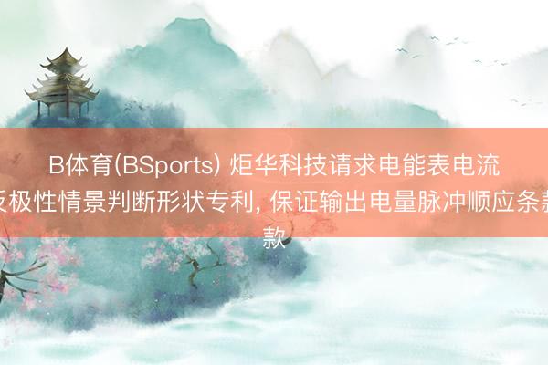 B体育(BSports) 炬华科技请求电能表电流反极性情景判断形状专利, 保证输出电量脉冲顺应条款