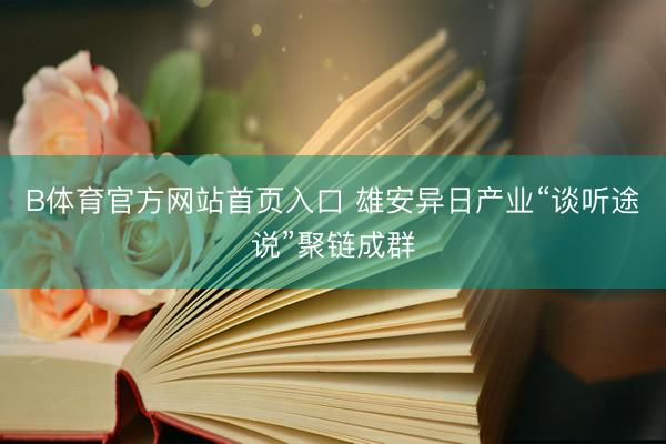 B体育官方网站首页入口 雄安异日产业“谈听途说”聚链成群
