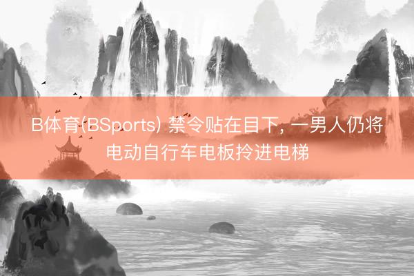 B体育(BSports) 禁令贴在目下， 一男人仍将电动自行车电板拎进电梯