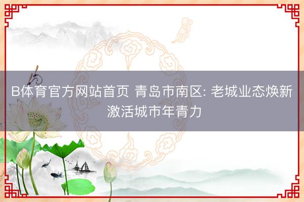 B体育官方网站首页 青岛市南区: 老城业态焕新 激活城市年青力