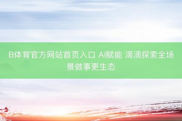 B体育官方网站首页入口 AI赋能 滴滴探索全场景做事更生态