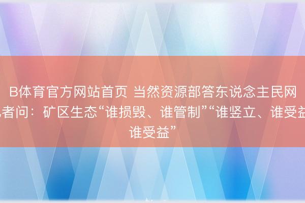 B体育官方网站首页 当然资源部答东说念主民网记者问:矿区生态“谁损毁、谁管制”“谁竖立、谁受益”