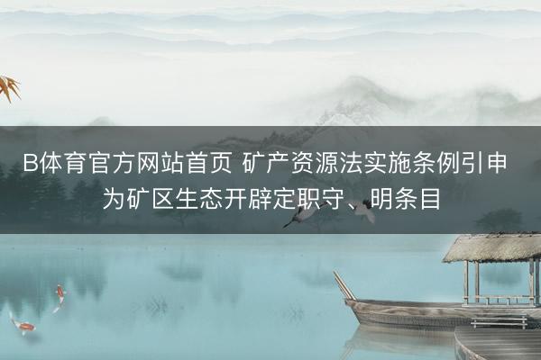 B体育官方网站首页 矿产资源法实施条例引申 为矿区生态开辟定职守、明条目