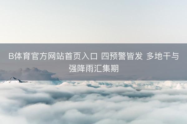 B体育官方网站首页入口 四预警皆发 多地干与强降雨汇集期