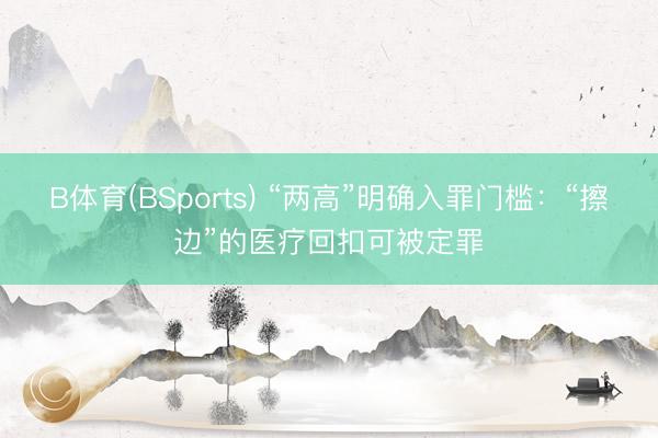 B体育(BSports) “两高”明确入罪门槛:“擦边”的医疗回扣可被定罪