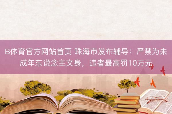 B体育官方网站首页 珠海市发布辅导：严禁为未成年东说念主文身，违者最高罚10万元