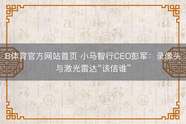 B体育官方网站首页 小马智行CEO彭军：录像头与激光雷达“该信谁”