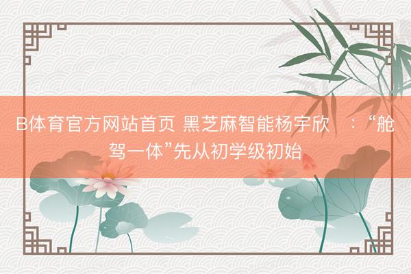 B体育官方网站首页 黑芝麻智能杨宇欣：“舱驾一体”先从初学级初始