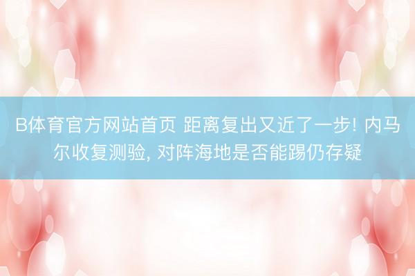 B体育官方网站首页 距离复出又近了一步! 内马尔收复测验， 对阵海地是否能踢仍存疑