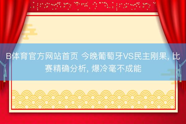 B体育官方网站首页 今晚葡萄牙VS民主刚果， 比赛精确分析， 爆冷毫不成能