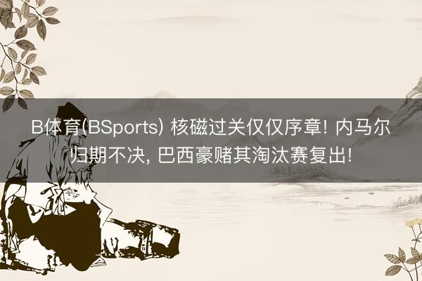 B体育(BSports) 核磁过关仅仅序章! 内马尔归期不决， 巴西豪赌其淘汰赛复出!