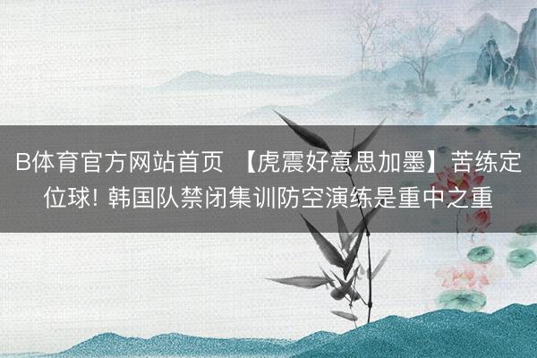 B体育官方网站首页 【虎震好意思加墨】苦练定位球! 韩国队禁闭集训防空演练是重中之重