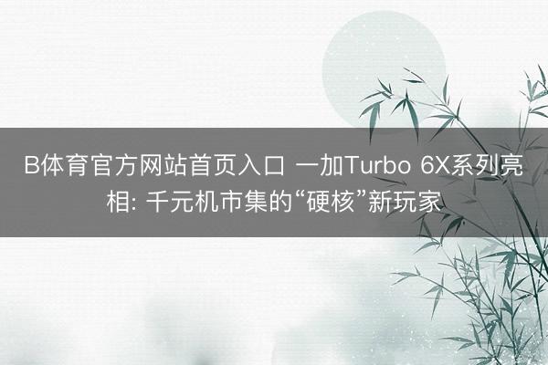 B体育官方网站首页入口 一加Turbo 6X系列亮相: 千元机市集的“硬核”新玩家