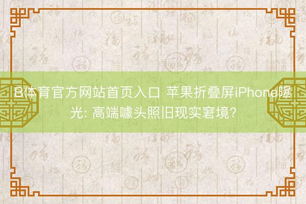 B体育官方网站首页入口 苹果折叠屏iPhone曝光: 高端噱头照旧现实窘境?