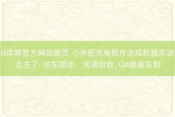B体育官方网站首页 小米把充电桩作念成机器东说念主了: 泊车即走、充满自收， Q4就能买到