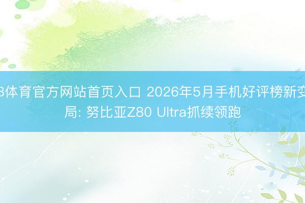 B体育官方网站首页入口 2026年5月手机好评榜新变局: 努比亚Z80 Ultra抓续领跑