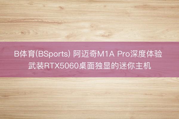 B体育(BSports) 阿迈奇M1A Pro深度体验 武装RTX5060桌面独显的迷你主机