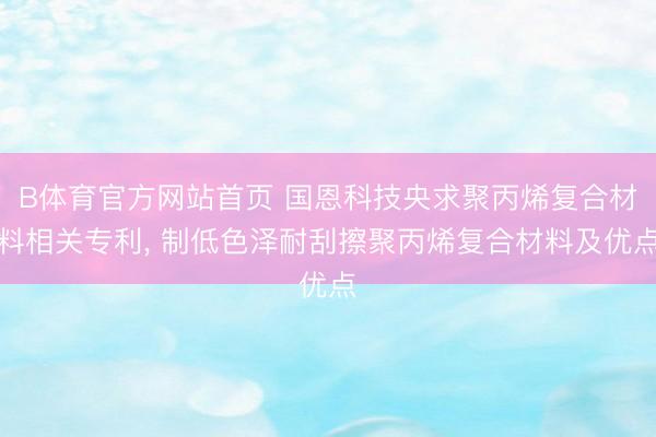 B体育官方网站首页 国恩科技央求聚丙烯复合材料相关专利， 制低色泽耐刮擦聚丙烯复合材料及优点