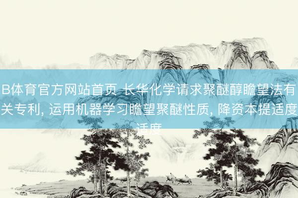 B体育官方网站首页 长华化学请求聚醚醇瞻望法有关专利， 运用机器学习瞻望聚醚性质， 降资本提适度