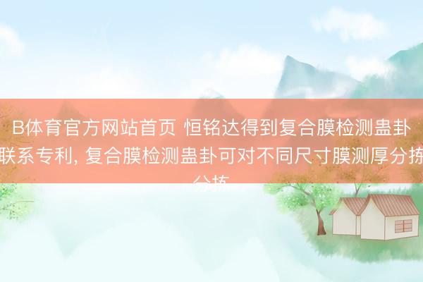 B体育官方网站首页 恒铭达得到复合膜检测蛊卦联系专利， 复合膜检测蛊卦可对不同尺寸膜测厚分拣