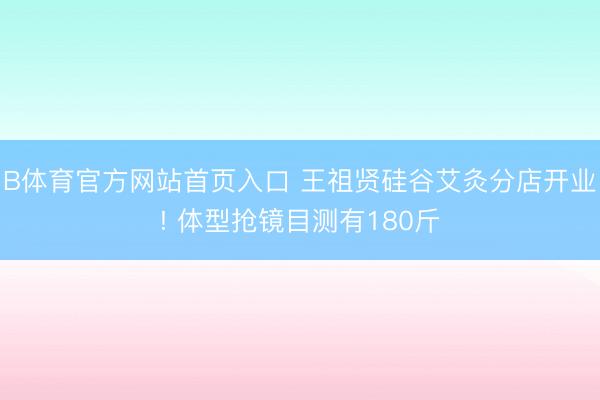 B体育官方网站首页入口 王祖贤硅谷艾灸分店开业! 体型抢镜目测有180斤