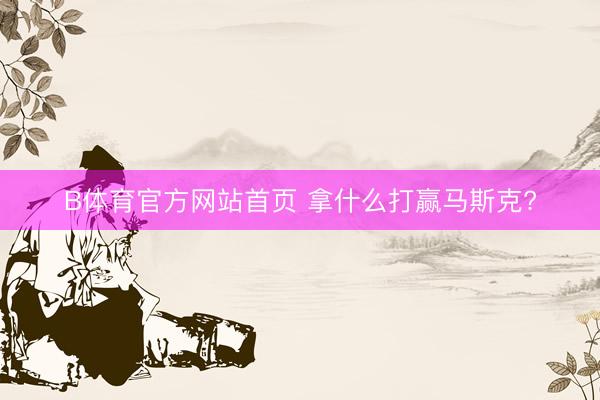 B体育官方网站首页 拿什么打赢马斯克?