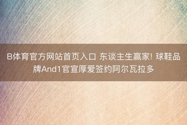 B体育官方网站首页入口 东谈主生赢家! 球鞋品牌And1官宣厚爱签约阿尔瓦拉多